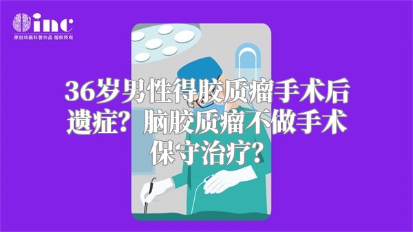 36岁男性得胶质瘤手术后遗症？脑胶质瘤不做手术保守治疗？