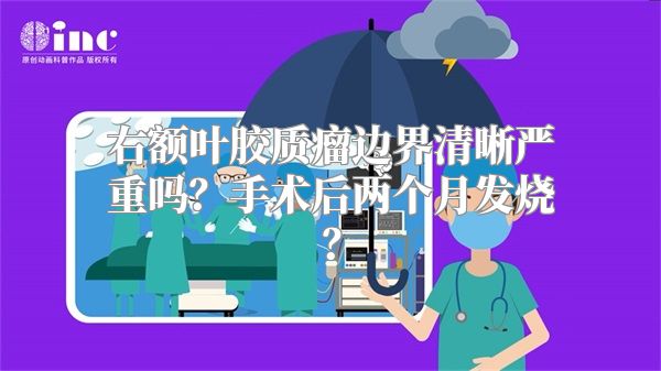 右额叶胶质瘤边界清晰严重吗？手术后两个月发烧？