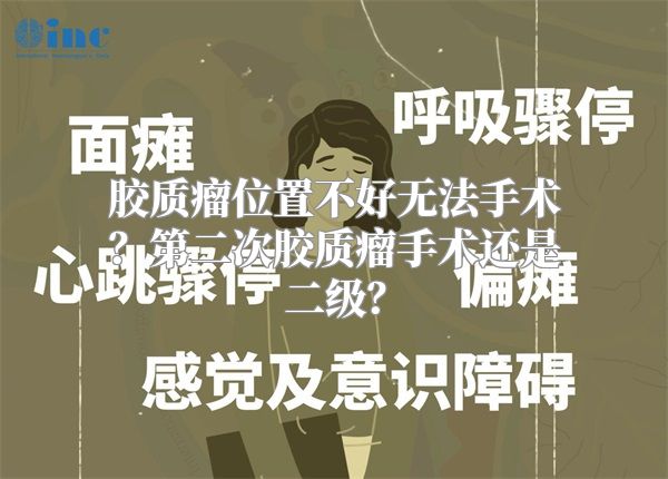 胶质瘤位置不好无法手术？第二次胶质瘤手术还是二级？