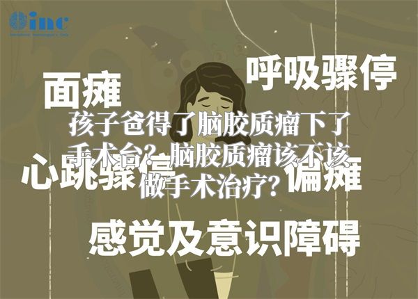 孩子爸得了脑胶质瘤下了手术台？脑胶质瘤该不该做手术治疗？