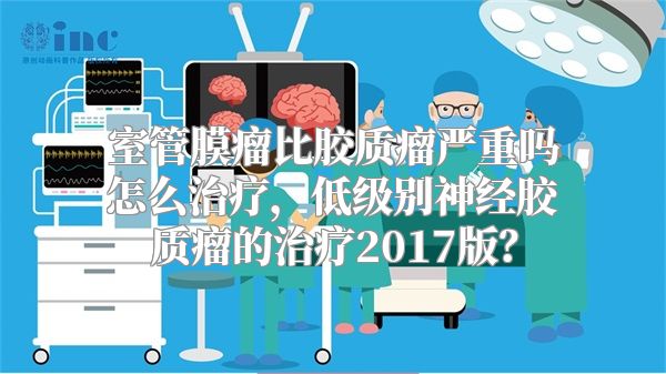 室管膜瘤比胶质瘤严重吗怎么治疗，低级别神经胶质瘤的治疗2017版？