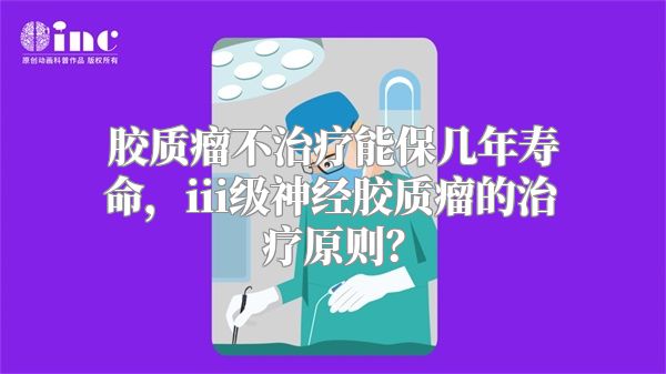 胶质瘤不治疗能保几年寿命，iii级神经胶质瘤的治疗原则？