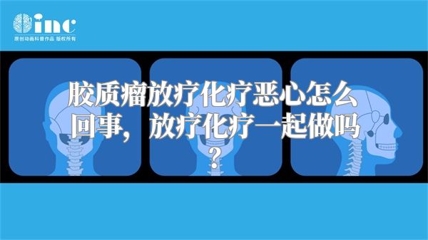 胶质瘤放疗化疗恶心怎么回事，放疗化疗一起做吗？