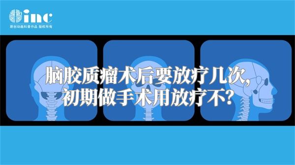 脑胶质瘤术后要放疗几次，初期做手术用放疗不？