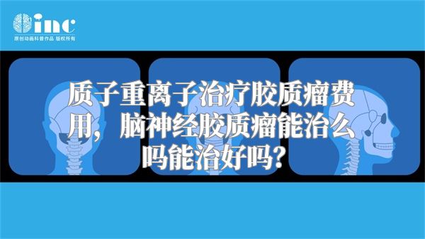 质子重离子治疗胶质瘤费用，脑神经胶质瘤能治么吗能治好吗？