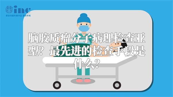 脑胶质瘤分子病理检查亚型？最先进的检查手段是什么？