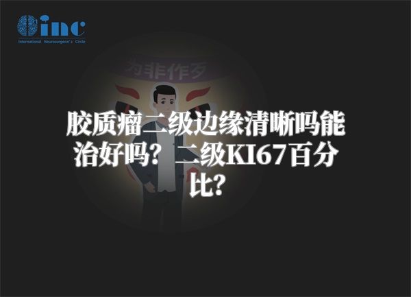 胶质瘤二级边缘清晰吗能治好吗？二级KI67百分比？