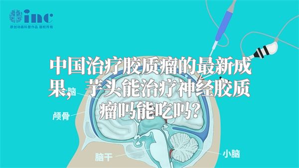 中国治疗胶质瘤的最新成果，芋头能治疗神经胶质瘤吗能吃吗？