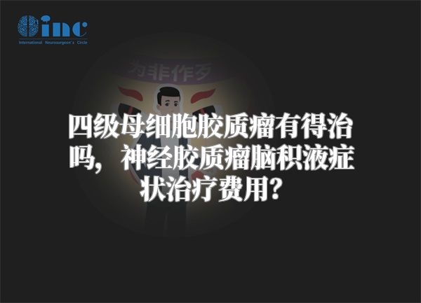 四级母细胞胶质瘤有得治吗，神经胶质瘤脑积液症状治疗费用？