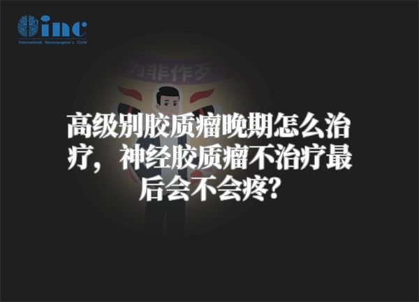 高级别胶质瘤晚期怎么治疗，神经胶质瘤不治疗最后会不会疼？