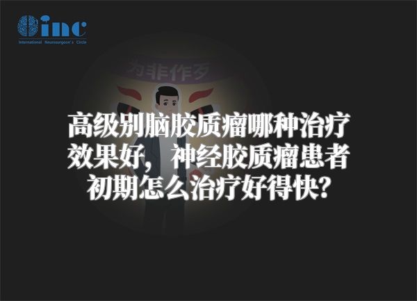 高级别脑胶质瘤哪种治疗效果好，神经胶质瘤患者初期怎么治疗好得快？