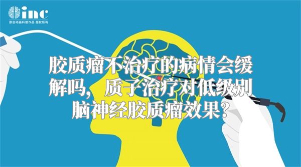 胶质瘤不治疗的病情会缓解吗，质子治疗对低级别脑神经胶质瘤效果？