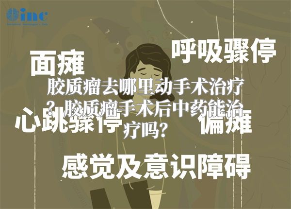 胶质瘤去哪里动手术治疗？胶质瘤手术后中药能治疗吗？