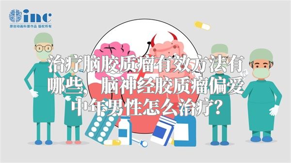 治疗脑胶质瘤有效方法有哪些，脑神经胶质瘤偏爱中年男性怎么治疗？