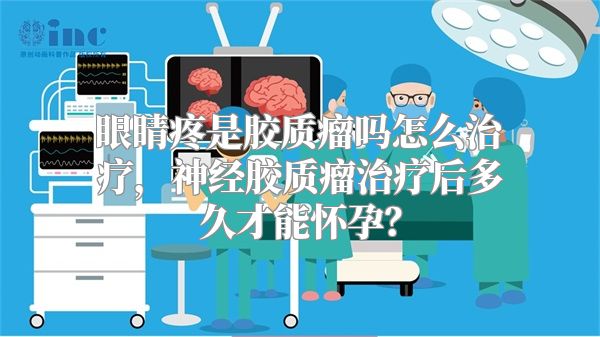 眼睛疼是胶质瘤吗怎么治疗，神经胶质瘤治疗后多久才能怀孕？