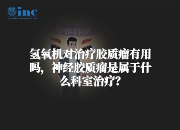 氢氧机对治疗胶质瘤有用吗，神经胶质瘤是属于什么科室治疗？