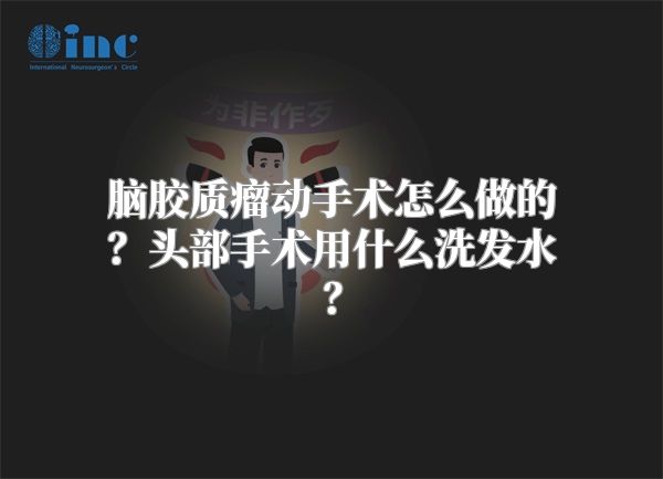 脑胶质瘤动手术怎么做的？头部手术用什么洗发水？