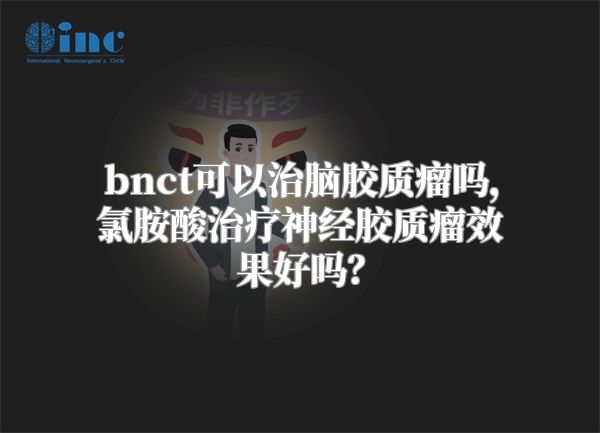 bnct可以治脑胶质瘤吗，氯胺酸治疗神经胶质瘤效果好吗？