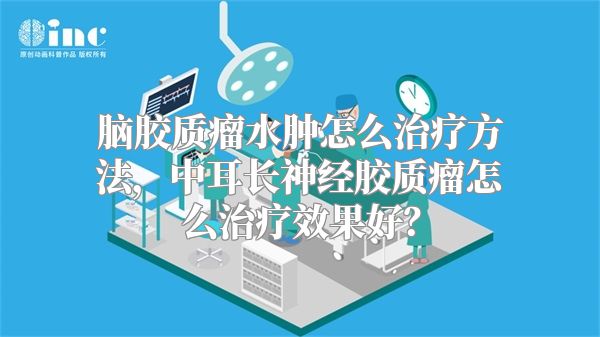 脑胶质瘤水肿怎么治疗方法，中耳长神经胶质瘤怎么治疗效果好？