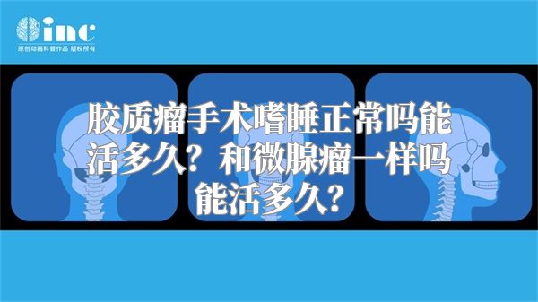 胶质瘤手术嗜睡正常吗能活多久？和微腺瘤一样吗能活多久？