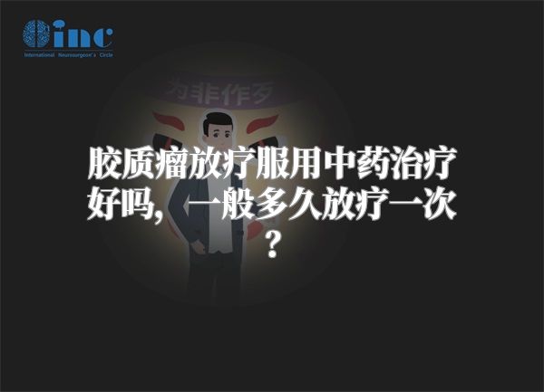 胶质瘤放疗服用中药治疗好吗，一般多久放疗一次？