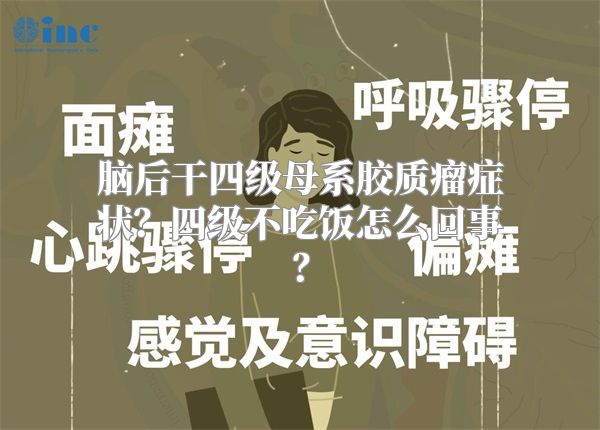 脑后干四级母系胶质瘤症状？四级不吃饭怎么回事？