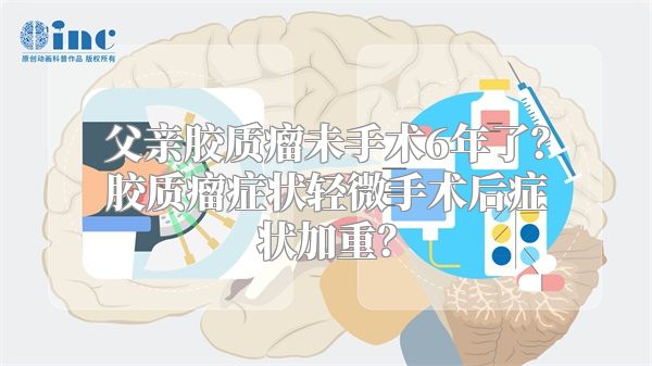 父亲胶质瘤未手术6年了？胶质瘤症状轻微手术后症状加重？