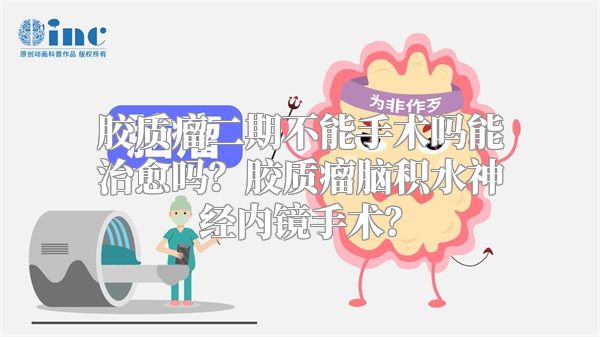 胶质瘤二期不能手术吗能治愈吗？胶质瘤脑积水神经内镜手术？