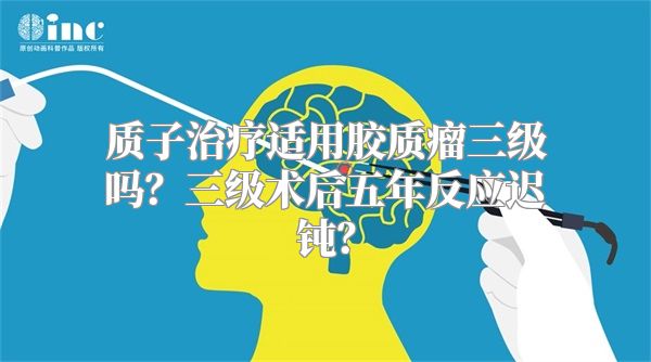 质子治疗适用胶质瘤三级吗？三级术后五年反应迟钝？