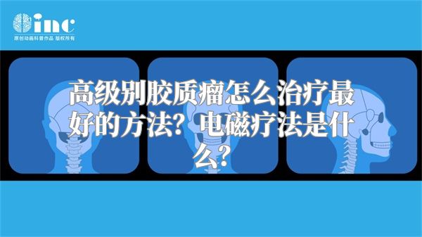 高级别胶质瘤怎么治疗最好的方法？电磁疗法是什么？