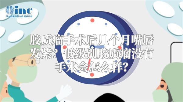 胶质瘤手术后几个月嘴唇发紫？低级别胶质瘤没有手术会怎么样？