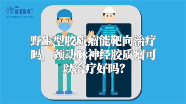 野生型胶质瘤能靶向治疗吗，颈动脉神经胶质瘤可以治疗好吗？