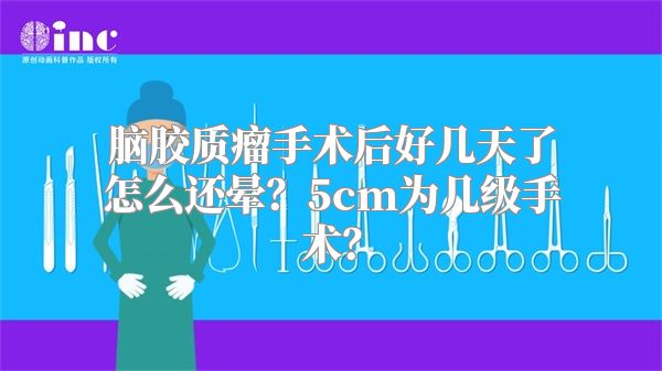 脑胶质瘤手术后好几天了怎么还晕？5cm为几级手术？