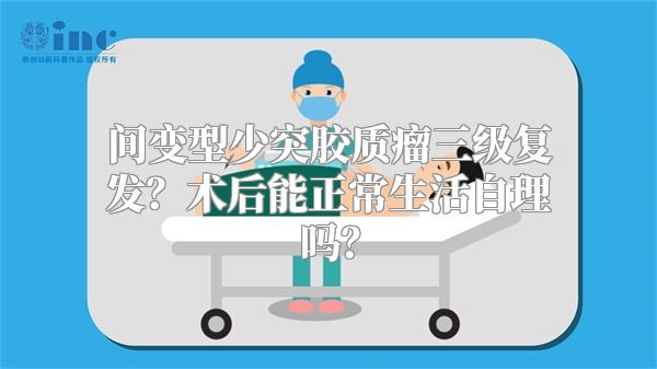 间变型少突胶质瘤三级复发？术后能正常生活自理吗？