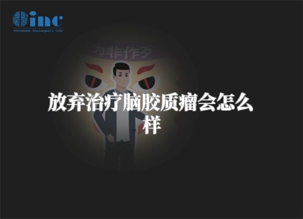 放弃治疗脑胶质瘤会怎么样