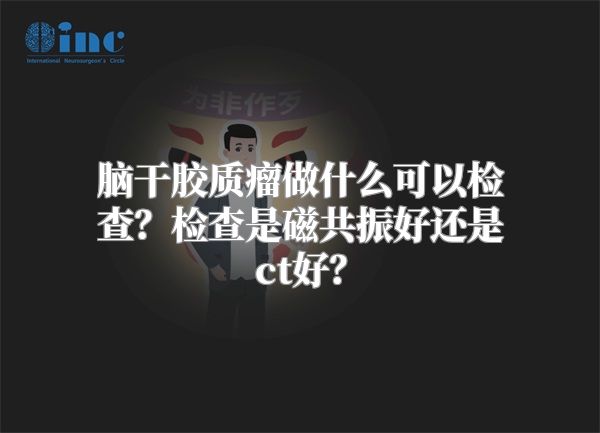 脑干胶质瘤做什么可以检查？检查是磁共振好还是ct好？