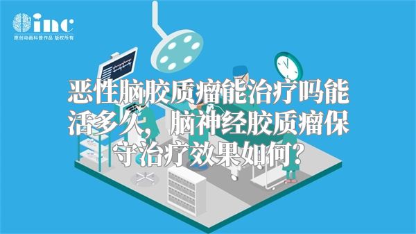 恶性脑胶质瘤能治疗吗能活多久，脑神经胶质瘤保守治疗效果如何？