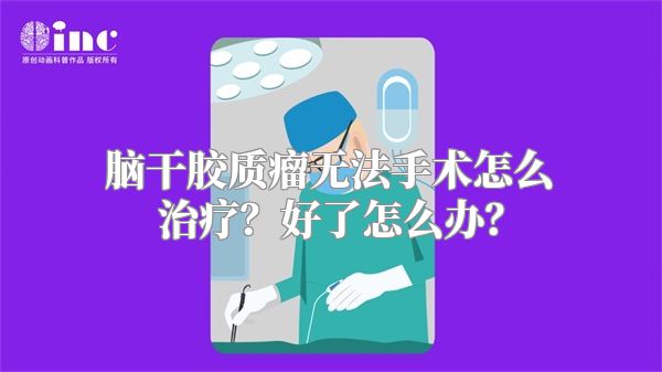 脑干胶质瘤无法手术怎么治疗？好了怎么办？