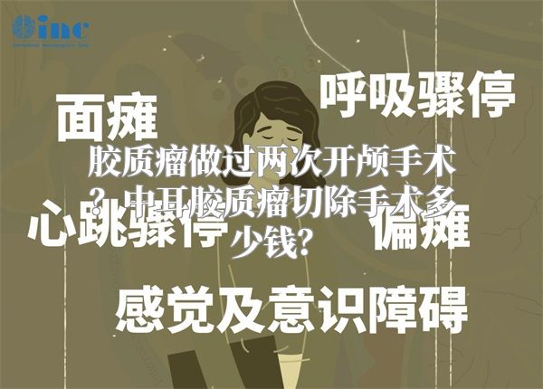 胶质瘤做过两次开颅手术？中耳胶质瘤切除手术多少钱？