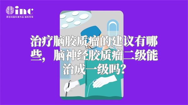 治疗脑胶质瘤的建议有哪些，脑神经胶质瘤二级能治成一级吗？