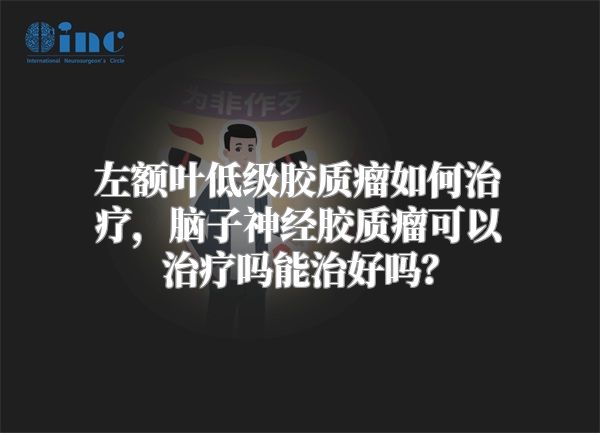 左额叶低级胶质瘤如何治疗，脑子神经胶质瘤可以治疗吗能治好吗？