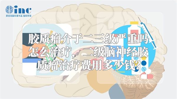 胶质瘤介于二三级严重吗怎么治疗，二级脑神经胶质瘤治疗费用多少钱？