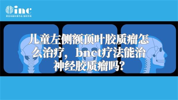 儿童左侧额顶叶胶质瘤怎么治疗，bnct疗法能治神经胶质瘤吗？