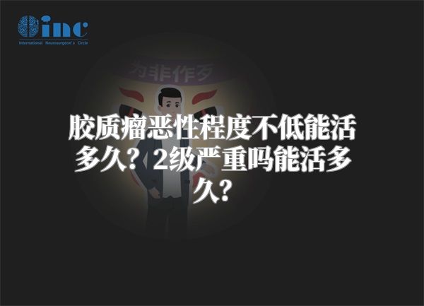 胶质瘤恶性程度不低能活多久？2级严重吗能活多久？