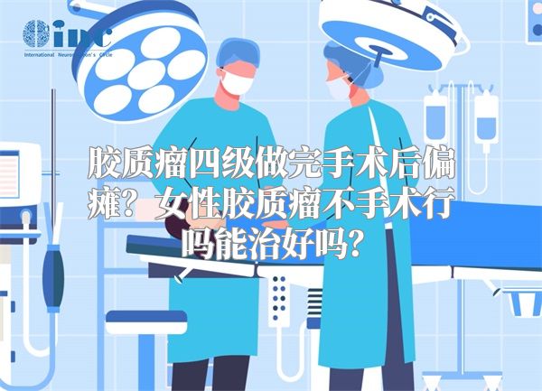 胶质瘤四级做完手术后偏瘫？女性胶质瘤不手术行吗能治好吗？