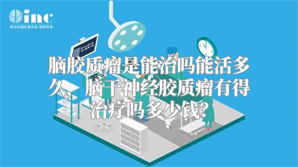 脑胶质瘤是能治吗能活多久，脑干神经胶质瘤有得治疗吗多少钱？