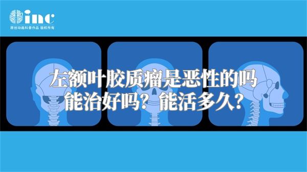 左额叶胶质瘤是恶性的吗能治好吗？能活多久？