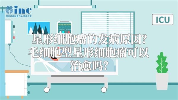 星形细胞瘤的发病原因？毛细胞型星形细胞瘤可以治愈吗？