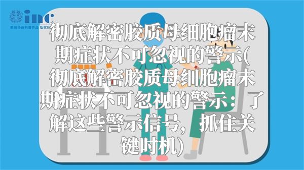 彻底解密胶质母细胞瘤末期症状不可忽视的警示(彻底解密胶质母细胞瘤末期症状不可忽视的警示：了解这些警示信号，抓住关键时机)