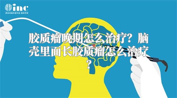 胶质瘤晚期怎么治疗？脑壳里面长胶质瘤怎么治疗？